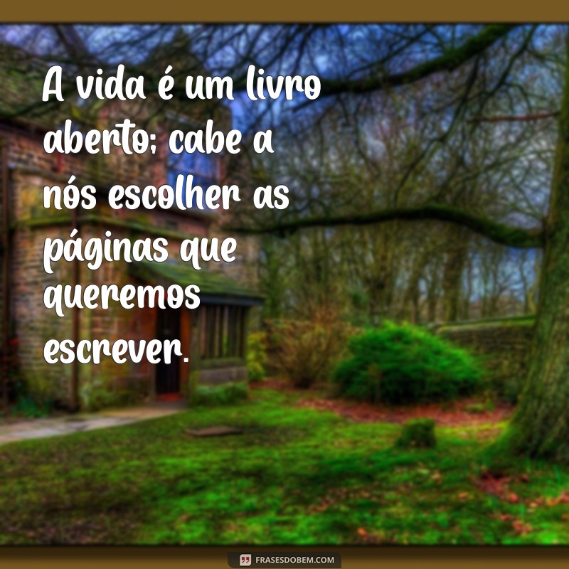 uma obra literária A vida é um livro aberto; cabe a nós escolher as páginas que queremos escrever.