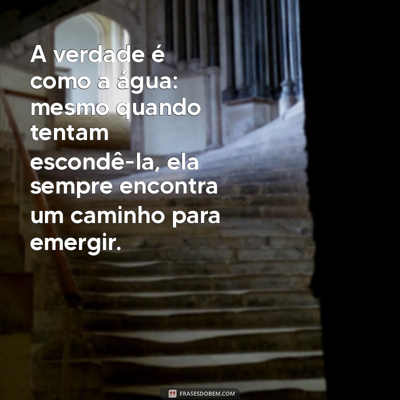 a verdade sempre vem a tona A verdade é como a água: mesmo quando tentam escondê-la, ela sempre encontra um caminho para emergir.