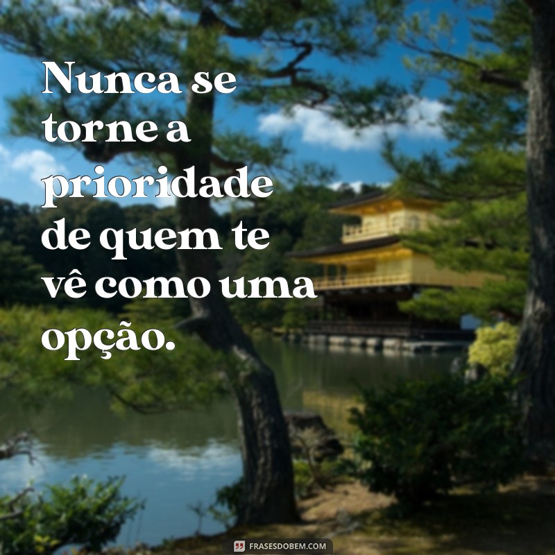 nao seja prioridade de quem te trata como opção Nunca se torne a prioridade de quem te vê como uma opção.