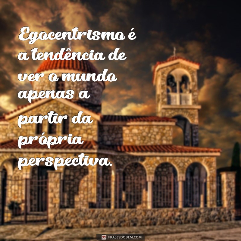 o que significa egocentrismo Egocentrismo é a tendência de ver o mundo apenas a partir da própria perspectiva.