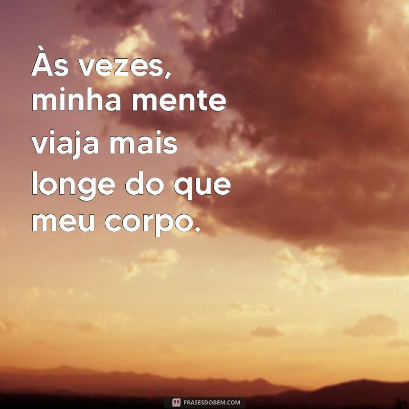 frases de falta de atenção Às vezes, minha mente viaja mais longe do que meu corpo.