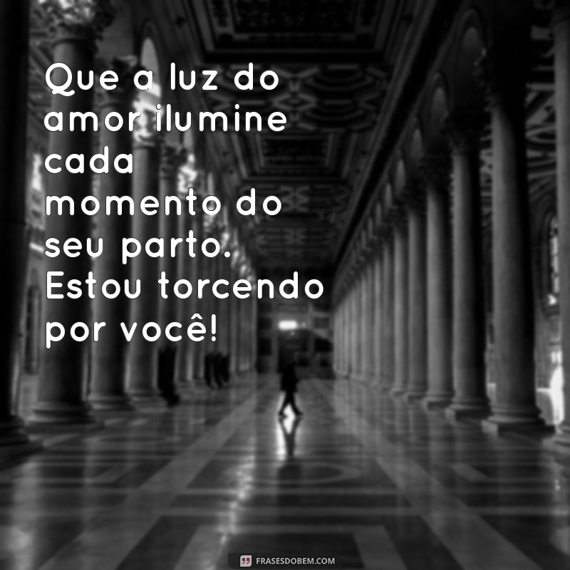 mensagem para desejar um bom parto Que a luz do amor ilumine cada momento do seu parto. Estou torcendo por você!