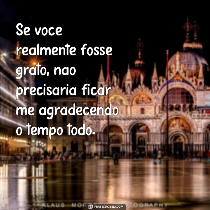 Descubra as melhores frases de ingratidão para lidar com pessoas mal agradecidas 