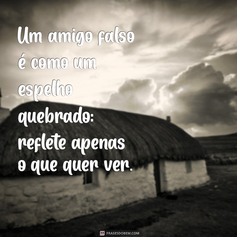 amigo falso frases Um amigo falso é como um espelho quebrado: reflete apenas o que quer ver.