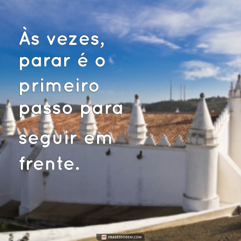 frases para mente cansada Às vezes, parar é o primeiro passo para seguir em frente.