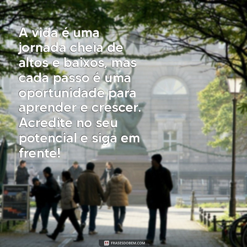 textos motivacionais para a vida A vida é uma jornada cheia de altos e baixos, mas cada passo é uma oportunidade para aprender e crescer. Acredite no seu potencial e siga em frente!