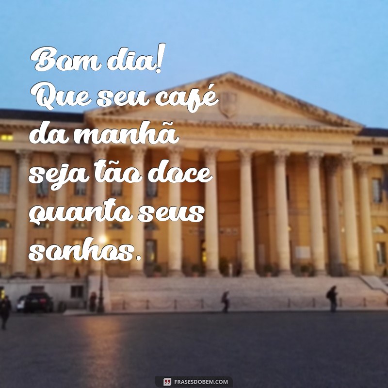 mensagem bom dia com café da manhã Bom dia! Que seu café da manhã seja tão doce quanto seus sonhos.