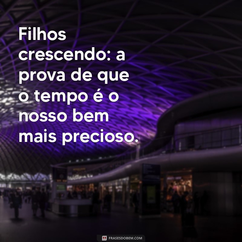 mensagem sobre filhos crescendo Filhos crescendo: a prova de que o tempo é o nosso bem mais precioso.