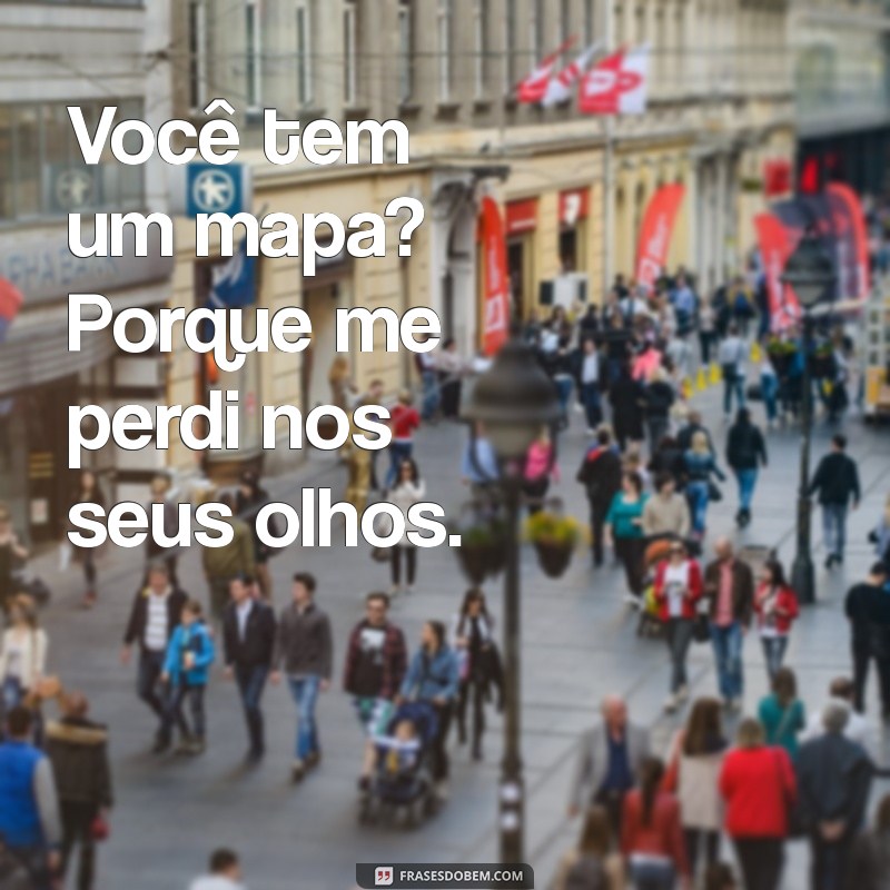 xavecos salientes Você tem um mapa? Porque me perdi nos seus olhos.