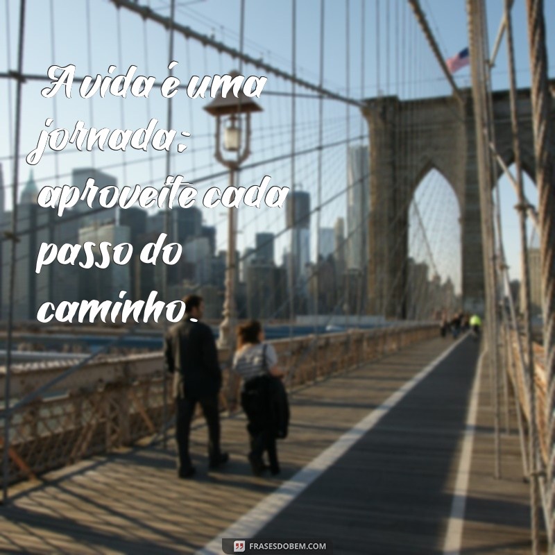 frases de incentivo a vida A vida é uma jornada; aproveite cada passo do caminho.