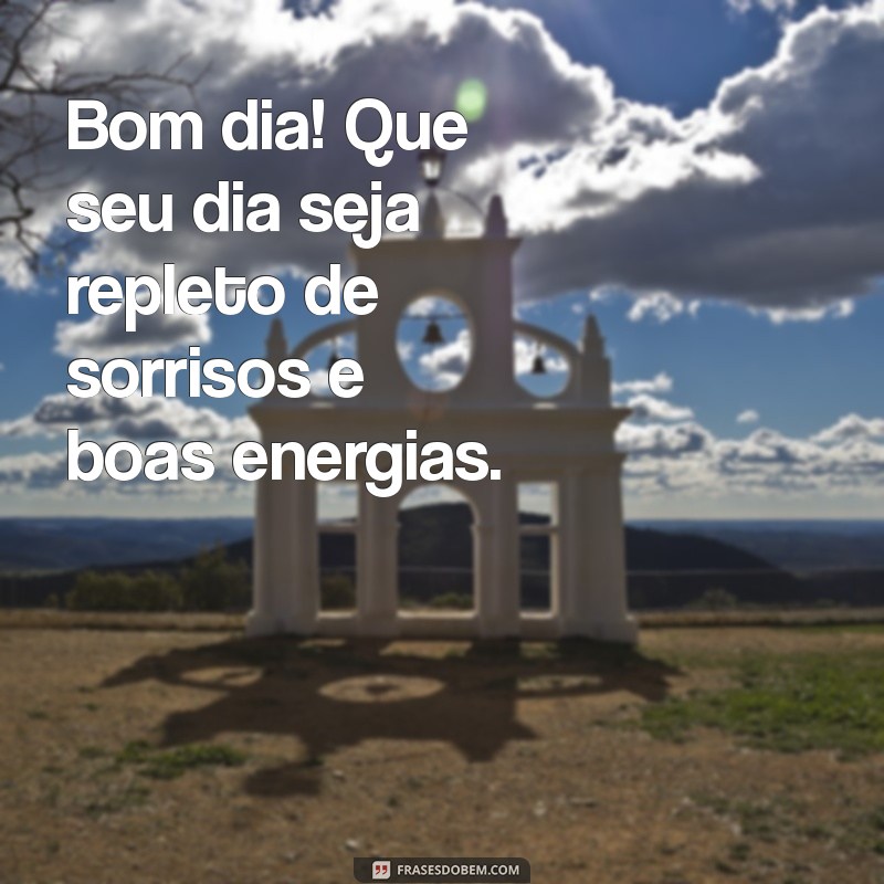 bom dia que seu dia Bom dia! Que seu dia seja repleto de sorrisos e boas energias.