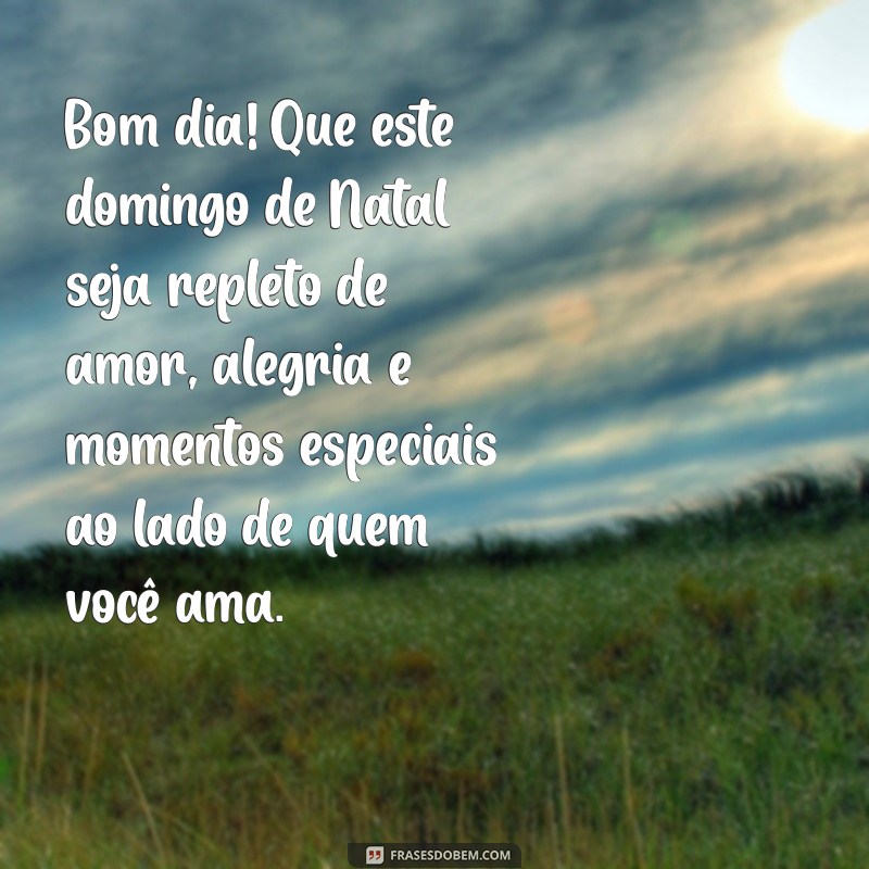 mensagem de bom dia domingo de natal Bom dia! Que este domingo de Natal seja repleto de amor, alegria e momentos especiais ao lado de quem você ama.