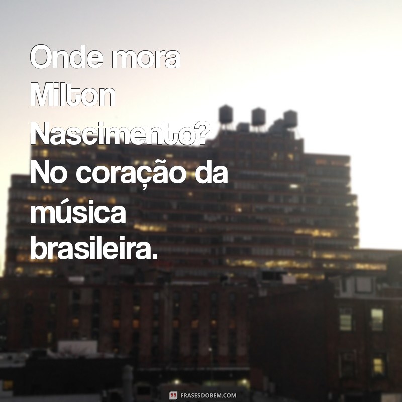 onde mora milton nascimento Onde mora Milton Nascimento? No coração da música brasileira.