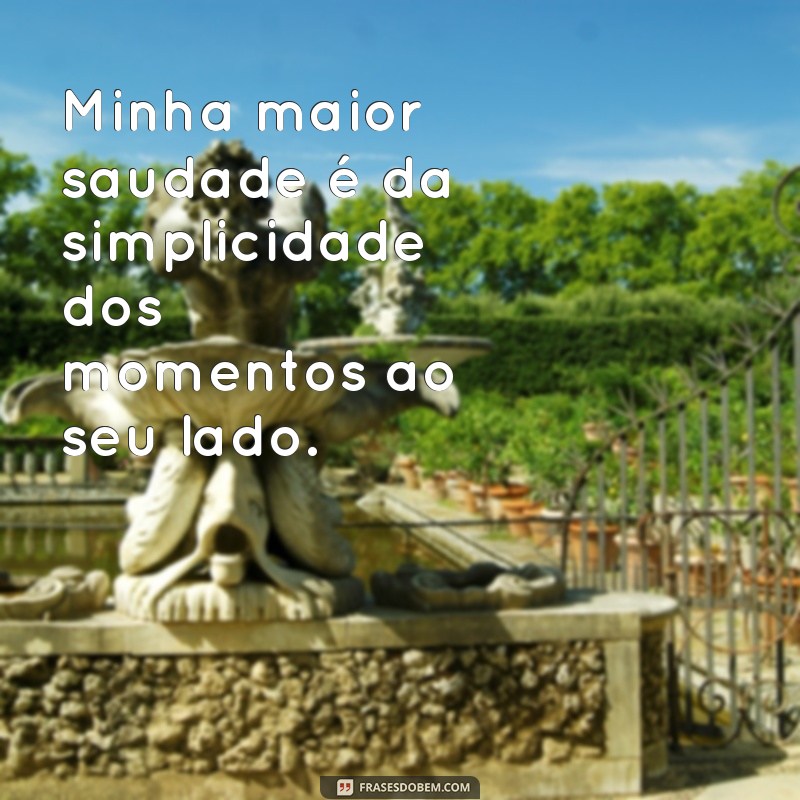 minha maior saudade frases Minha maior saudade é da simplicidade dos momentos ao seu lado.