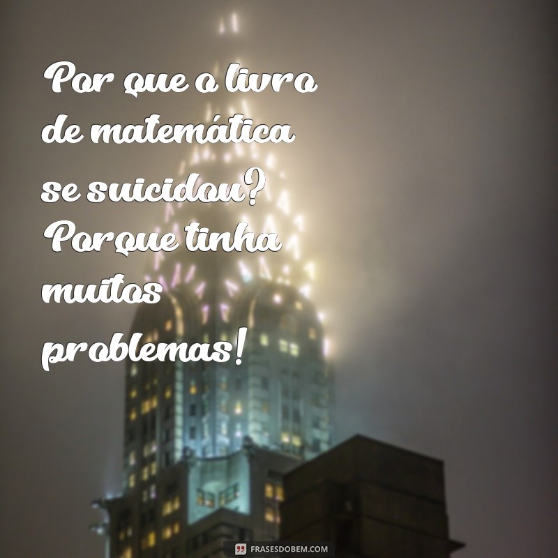 piada mente poluida Por que o livro de matemática se suicidou? Porque tinha muitos problemas!