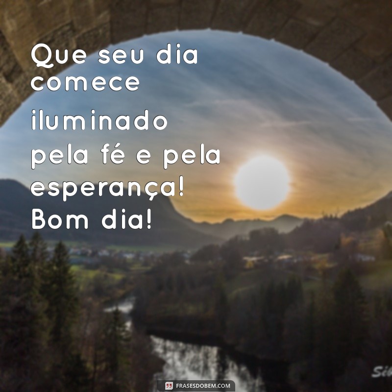 mensagem de bom dia fé Que seu dia comece iluminado pela fé e pela esperança! Bom dia!