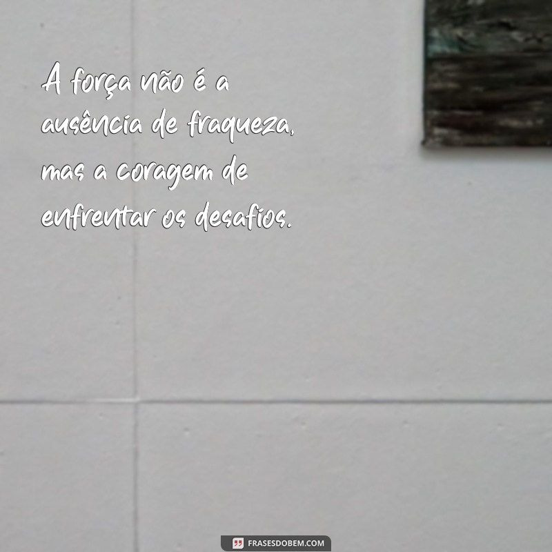 mensagem ser forte o tempo todo A força não é a ausência de fraqueza, mas a coragem de enfrentar os desafios.