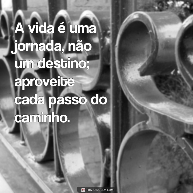 frases sobre a vida para refletir A vida é uma jornada, não um destino; aproveite cada passo do caminho.