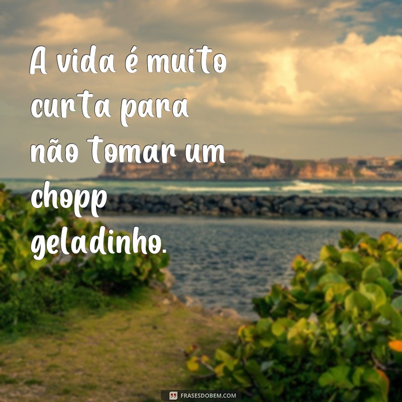 frases para copo de chopp A vida é muito curta para não tomar um chopp geladinho.