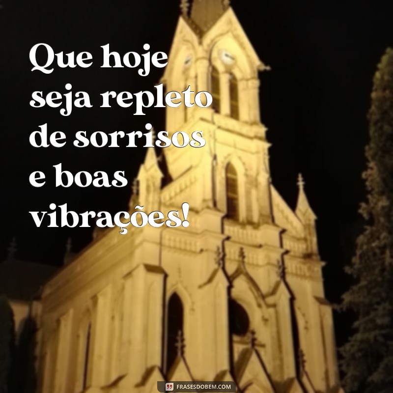 mensagem de dia feliz Que hoje seja repleto de sorrisos e boas vibrações!