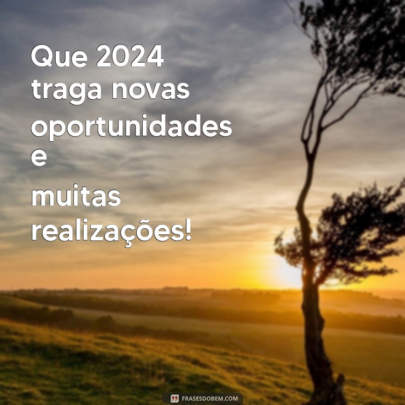 dizeres de feliz ano novo 2024 Que 2024 traga novas oportunidades e muitas realizações!