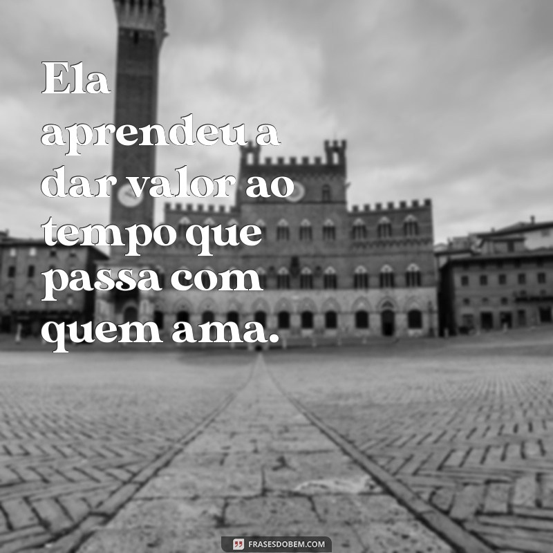 ela aprendeu Ela aprendeu a dar valor ao tempo que passa com quem ama.