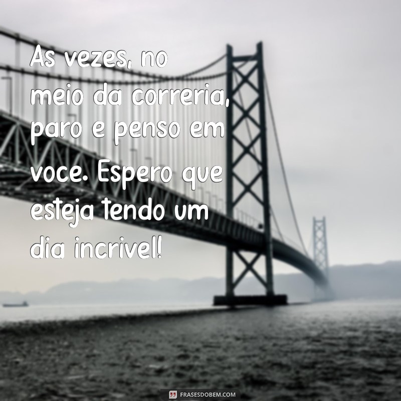 pensando em você mensagem Às vezes, no meio da correria, paro e penso em você. Espero que esteja tendo um dia incrível!