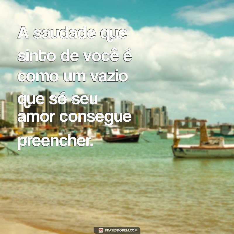 frases de saudade do namorado A saudade que sinto de você é como um vazio que só seu amor consegue preencher.