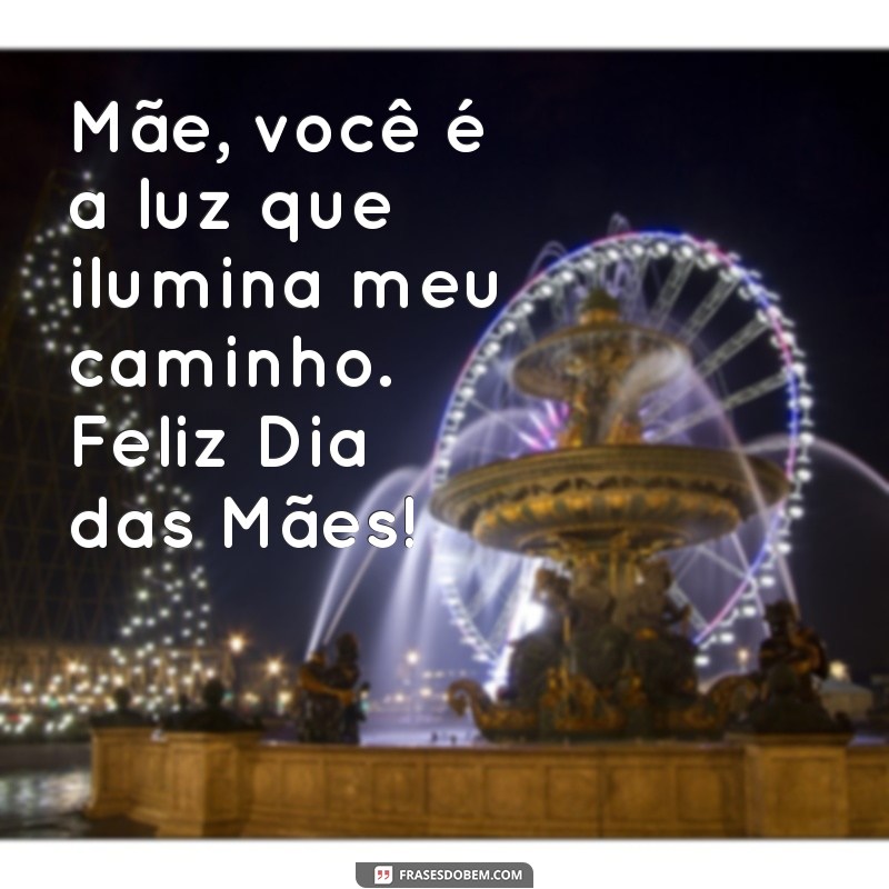 texto para o dias das mães Mãe, você é a luz que ilumina meu caminho. Feliz Dia das Mães!