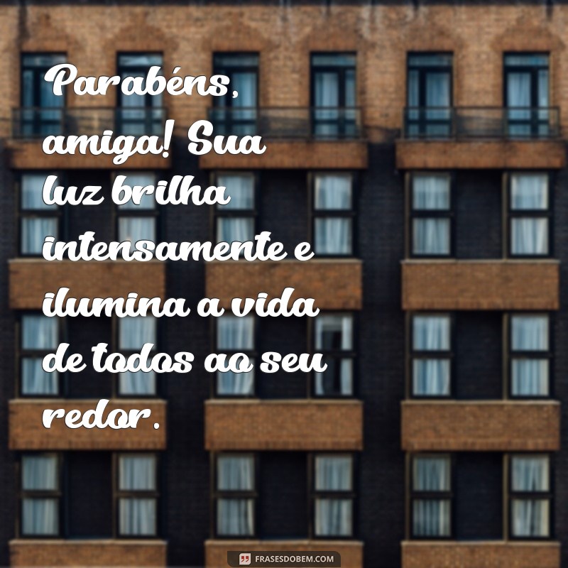 parabenizar uma amiga especial Parabéns, amiga! Sua luz brilha intensamente e ilumina a vida de todos ao seu redor.