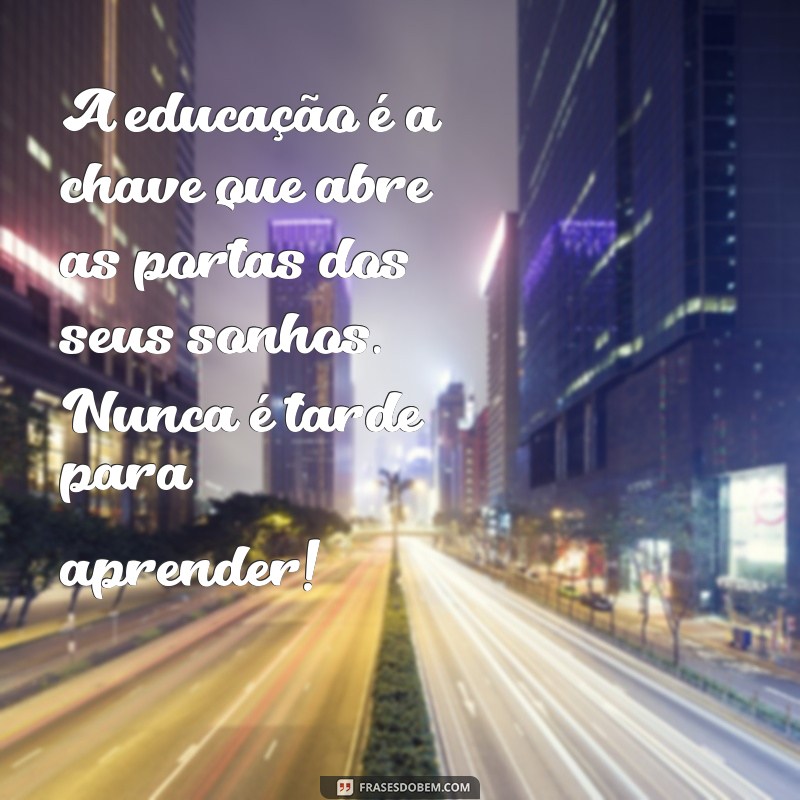 mensagem motivacional para alunos da eja A educação é a chave que abre as portas dos seus sonhos. Nunca é tarde para aprender!