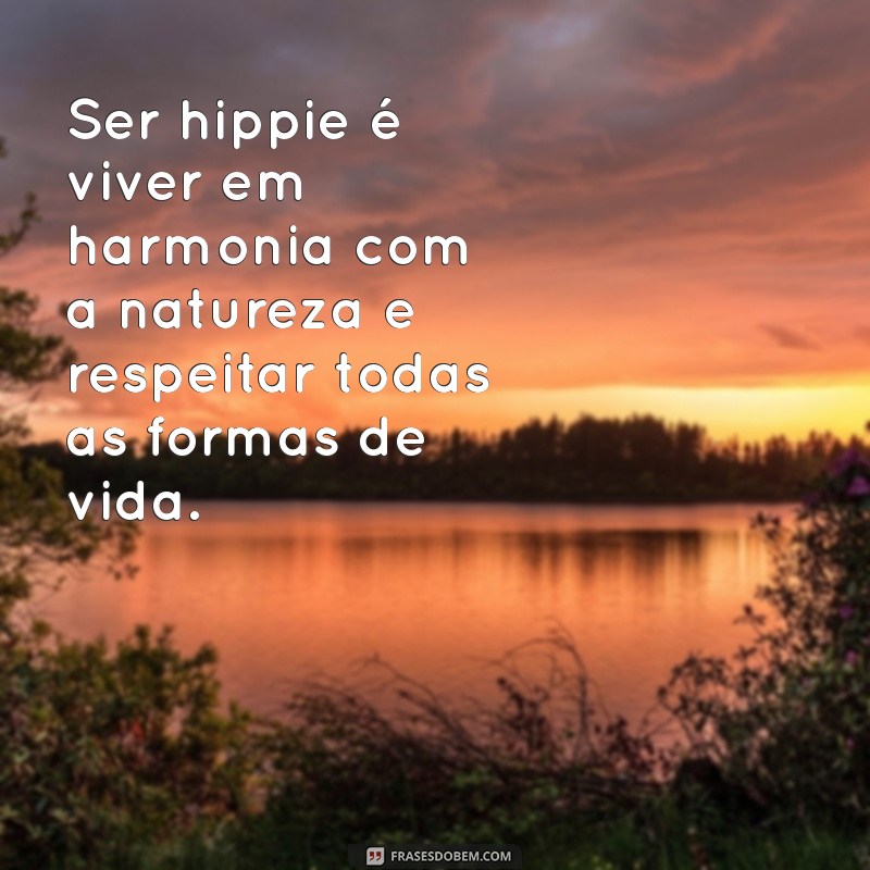 o que é ser hippie Ser hippie é viver em harmonia com a natureza e respeitar todas as formas de vida.