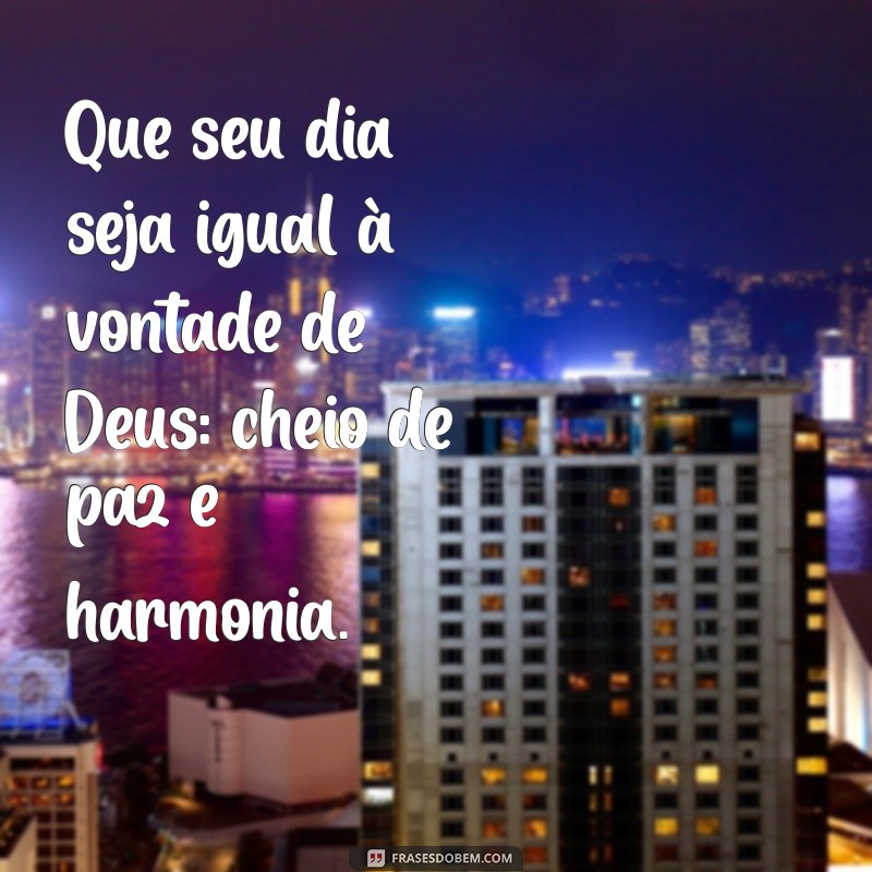 que seu dia seja igual a vontade de deus Que seu dia seja igual à vontade de Deus: cheio de paz e harmonia.