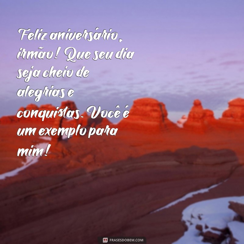 mensagem de aniversário para o irmão mais velho Feliz aniversário, irmão! Que seu dia seja cheio de alegrias e conquistas. Você é um exemplo para mim!