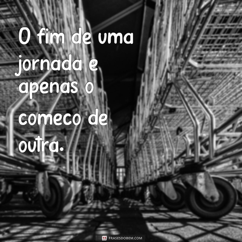 frases sobre fim O fim de uma jornada é apenas o começo de outra.