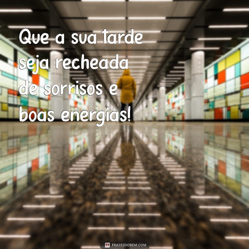 mensagem da tarde Que a sua tarde seja recheada de sorrisos e boas energias!