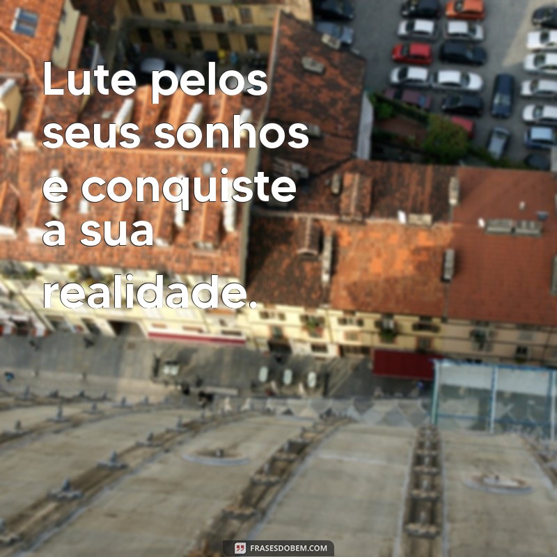 lute e conquiste Lute pelos seus sonhos e conquiste a sua realidade.