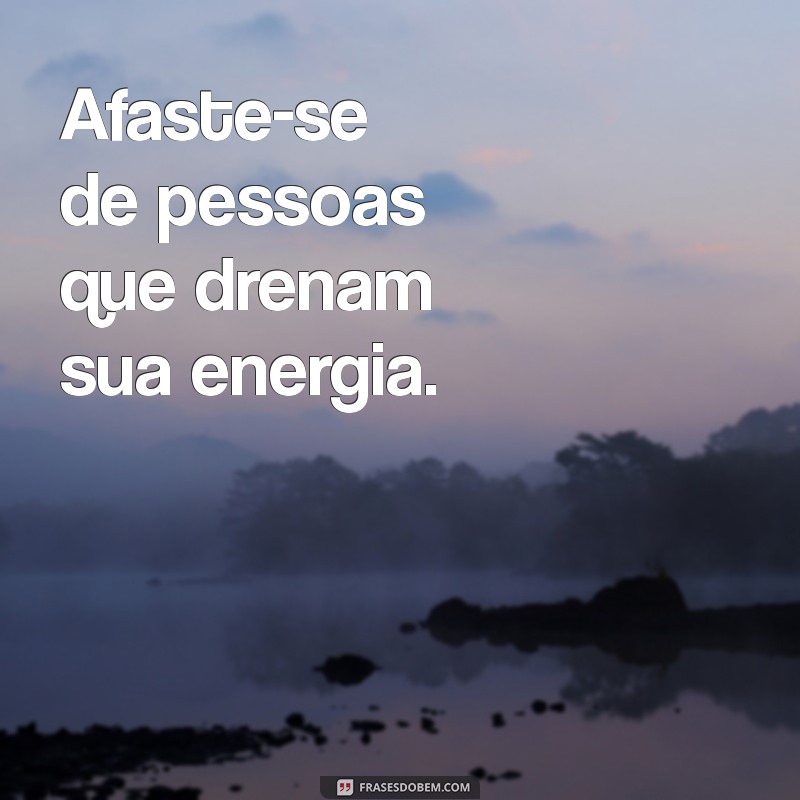 afaste de pessoas negativas Afaste-se de pessoas que drenam sua energia.