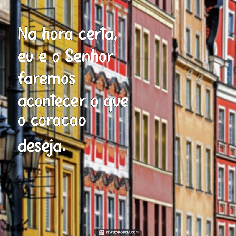 na hora certa eu o senhor farei acontecer Na hora certa, eu e o Senhor faremos acontecer o que o coração deseja.