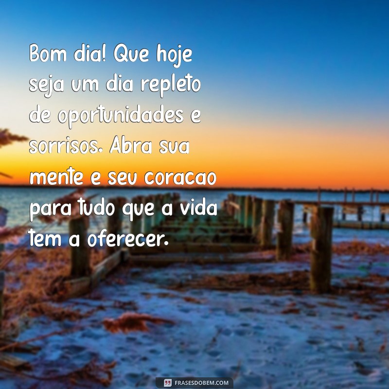 textos de bom dia Bom dia! Que hoje seja um dia repleto de oportunidades e sorrisos. Abra sua mente e seu coração para tudo que a vida tem a oferecer.