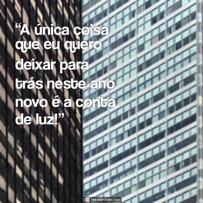 frases ano novo engraçadas “A única coisa que eu quero deixar para trás neste ano novo é a conta de luz!”