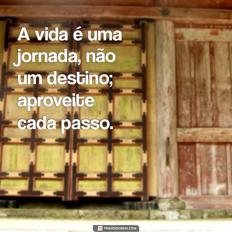 frases pensando na vida A vida é uma jornada, não um destino; aproveite cada passo.