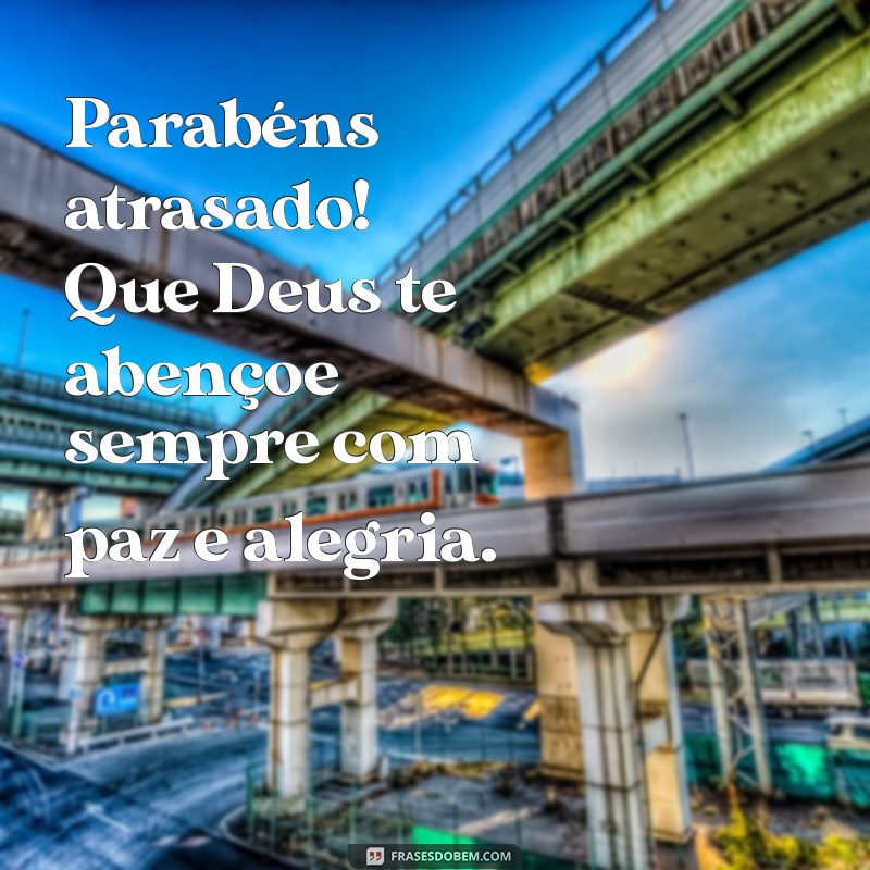 parabéns atrasado que deus te abençoe Parabéns atrasado! Que Deus te abençoe sempre com paz e alegria.