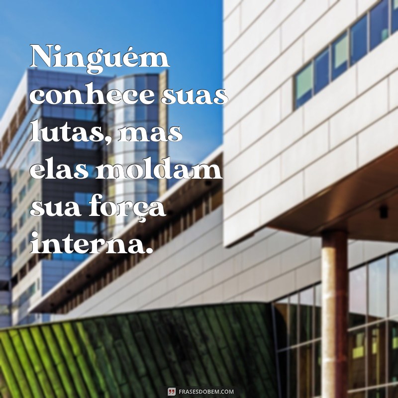 frases ninguém conhece suas lutas Ninguém conhece suas lutas, mas elas moldam sua força interna.