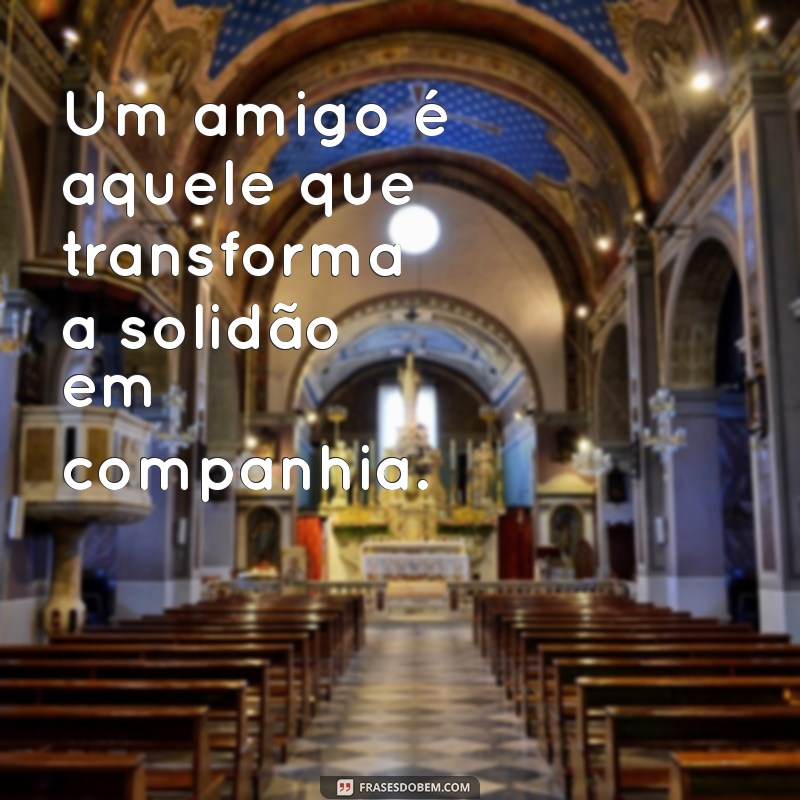 frases com a palavra amigo Um amigo é aquele que transforma a solidão em companhia.