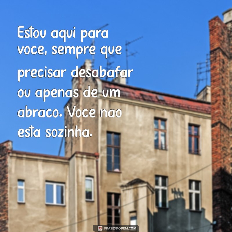 mensagem de apoio para amiga que está triste Estou aqui para você, sempre que precisar desabafar ou apenas de um abraço. Você não está sozinha.