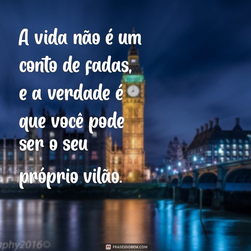 frases choque de realidade A vida não é um conto de fadas, e a verdade é que você pode ser o seu próprio vilão.