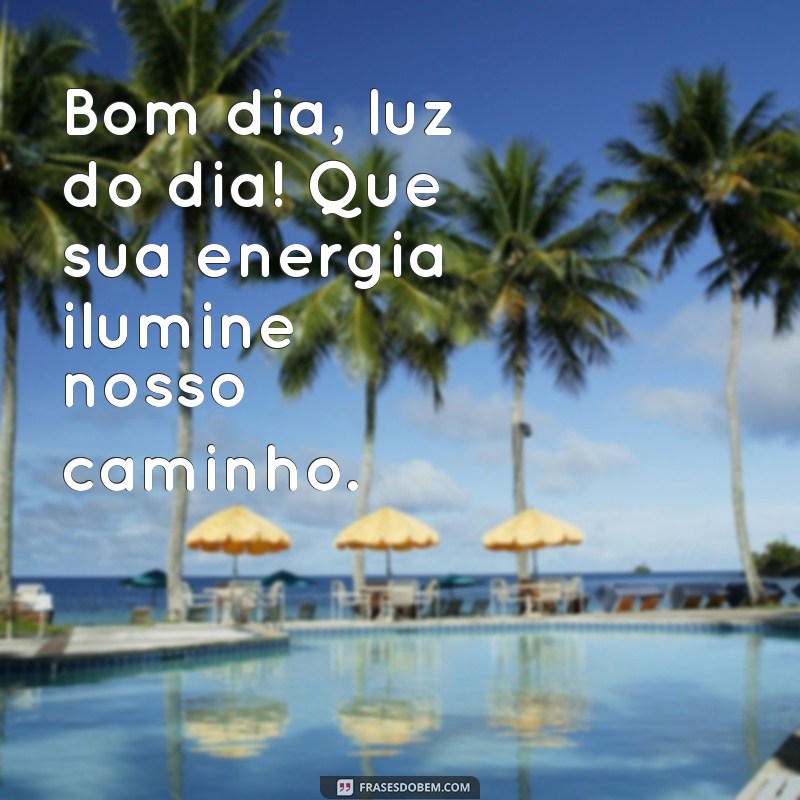 bom dia luz do dia Bom dia, luz do dia! Que sua energia ilumine nosso caminho.