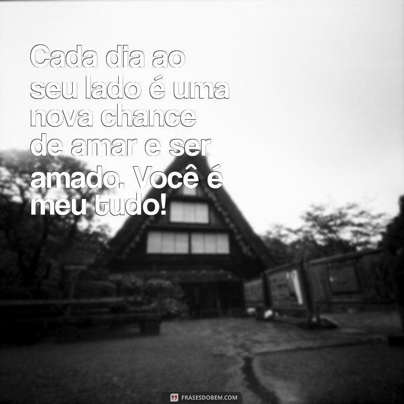 mensagem de amor para o esposo Cada dia ao seu lado é uma nova chance de amar e ser amado. Você é meu tudo!