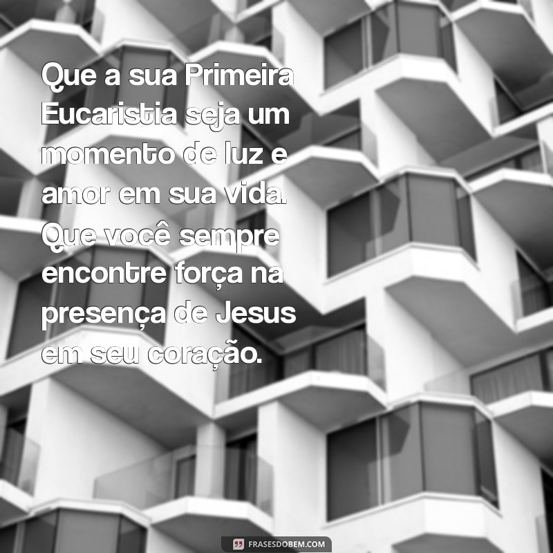 mensagem para primeira eucaristia catolica Que a sua Primeira Eucaristia seja um momento de luz e amor em sua vida. Que você sempre encontre força na presença de Jesus em seu coração.